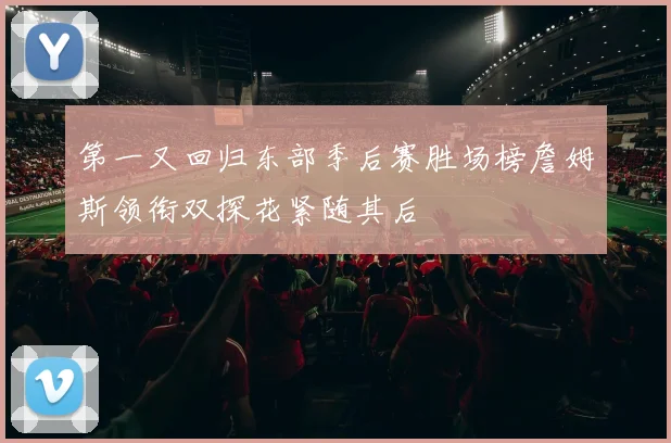 第一又回归东部季后赛胜场榜詹姆斯领衔双探花紧随其后