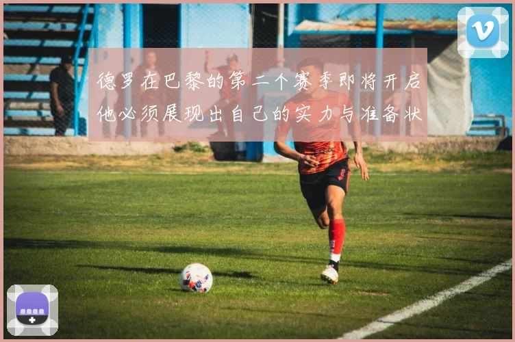 德罗在巴黎的第二个赛季即将开启他必须展现出自己的实力与准备状态